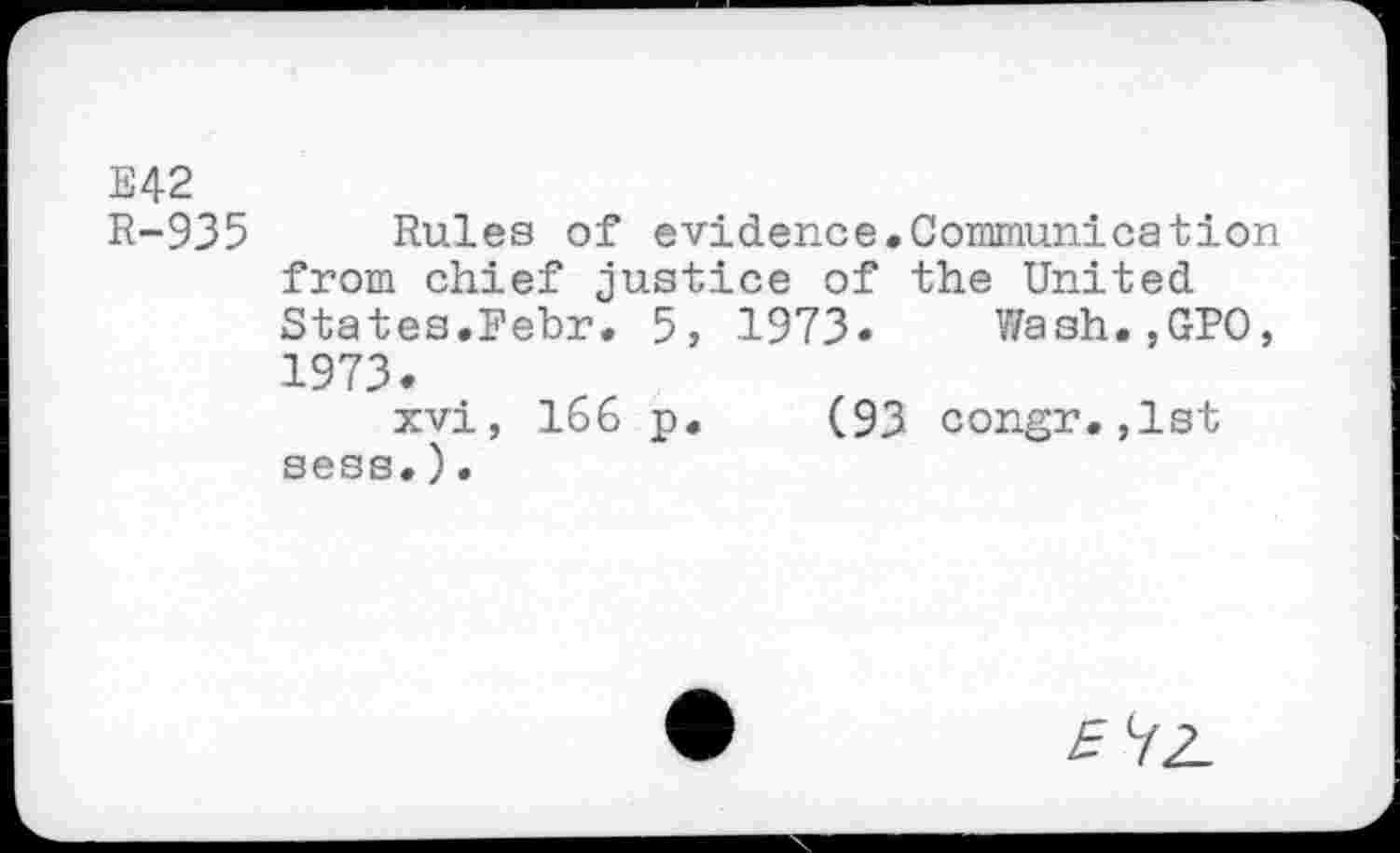 ﻿E42
R-935 Rules of evidence.Communication from chief justice of the United States.Febr. 5, 1973. Wash.,GPO, 1973.
xvi, 166 p. (93 congr.,1st sess.).